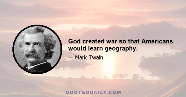 God created war so that Americans would learn geography.