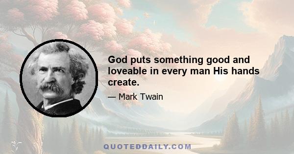 God puts something good and loveable in every man His hands create.