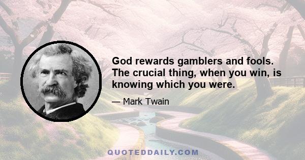 God rewards gamblers and fools. The crucial thing, when you win, is knowing which you were.