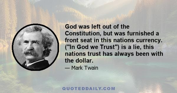 God was left out of the Constitution, but was furnished a front seat in this nations currency. (In God we Trust) is a lie, this nations trust has always been with the dollar.