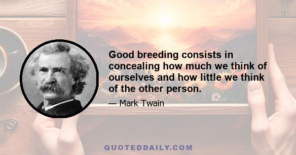 Good breeding consists in concealing how much we think of ourselves and how little we think of the other person.