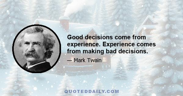 Good decisions come from experience. Experience comes from making bad decisions.