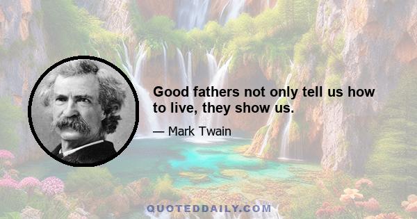 Good fathers not only tell us how to live, they show us.