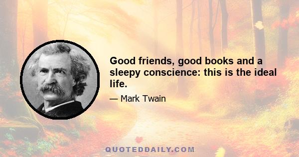 Good friends, good books and a sleepy conscience: this is the ideal life.