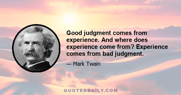 Good judgment comes from experience. And where does experience come from? Experience comes from bad judgment.