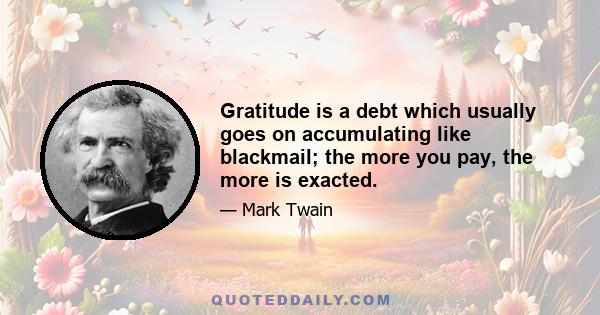 Gratitude is a debt which usually goes on accumulating like blackmail; the more you pay, the more is exacted.