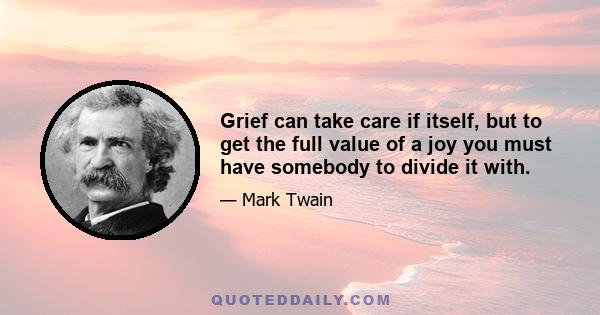 Grief can take care if itself, but to get the full value of a joy you must have somebody to divide it with.