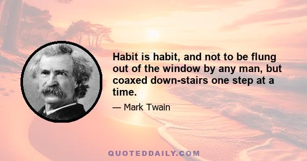 Habit is habit, and not to be flung out of the window by any man, but coaxed down-stairs one step at a time.