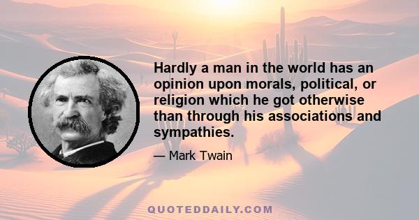 Hardly a man in the world has an opinion upon morals, political, or religion which he got otherwise than through his associations and sympathies.