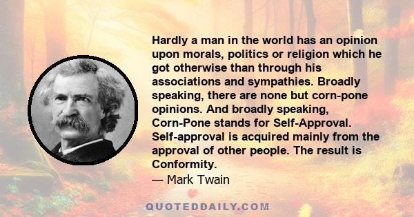 Hardly a man in the world has an opinion upon morals, politics or religion which he got otherwise than through his associations and sympathies. Broadly speaking, there are none but corn-pone opinions. And broadly