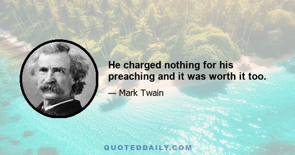 He charged nothing for his preaching and it was worth it too.