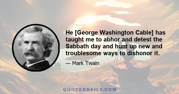 He [George Washington Cable] has taught me to abhor and detest the Sabbath day and hunt up new and troublesome ways to dishonor it.