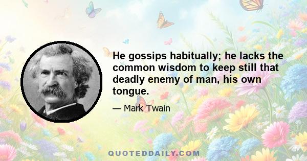 He gossips habitually; he lacks the common wisdom to keep still that deadly enemy of man, his own tongue.