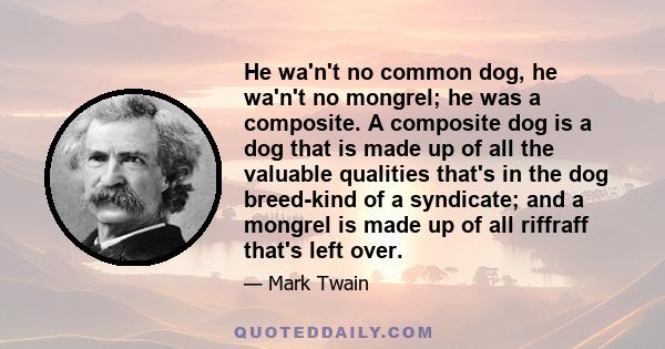 He wa'n't no common dog, he wa'n't no mongrel; he was a composite. A composite dog is a dog that is made up of all the valuable qualities that's in the dog breed-kind of a syndicate; and a mongrel is made up of all