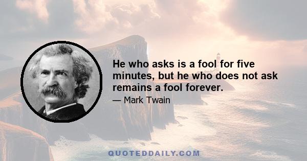 He who asks is a fool for five minutes, but he who does not ask remains a fool forever.