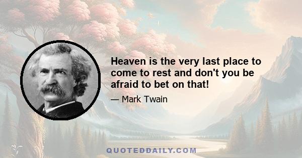 Heaven is the very last place to come to rest and don't you be afraid to bet on that!