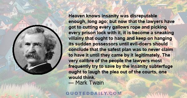 Heaven knows insanity was disreputable enough, long ago; but now that the lawyers have got to cutting every gallows rope and picking every prison lock with it, it is become a sneaking villainy that ought to hang and