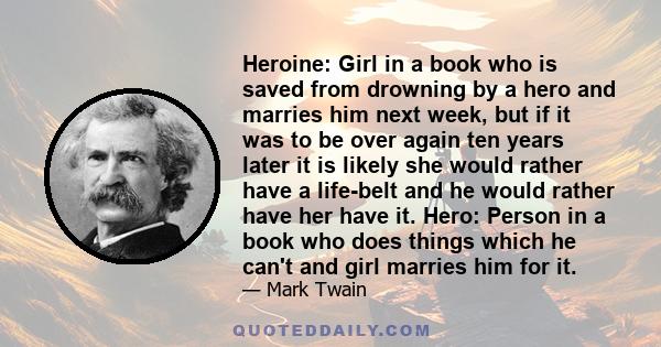 Heroine: Girl in a book who is saved from drowning by a hero and marries him next week, but if it was to be over again ten years later it is likely she would rather have a life-belt and he would rather have her have it. 