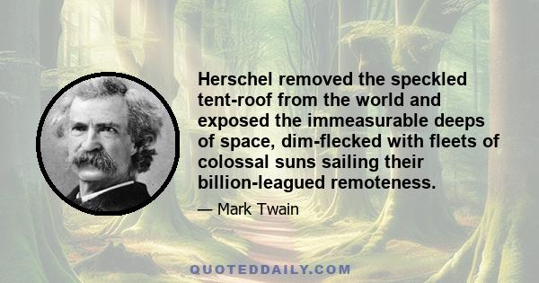 Herschel removed the speckled tent-roof from the world and exposed the immeasurable deeps of space, dim-flecked with fleets of colossal suns sailing their billion-leagued remoteness.