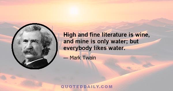 High and fine literature is wine, and mine is only water; but everybody likes water.