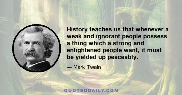 History teaches us that whenever a weak and ignorant people possess a thing which a strong and enlightened people want, it must be yielded up peaceably.