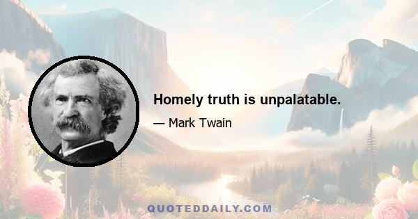 Homely truth is unpalatable.