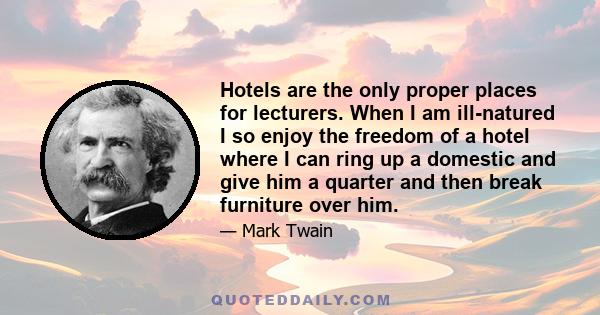 Hotels are the only proper places for lecturers. When I am ill-natured I so enjoy the freedom of a hotel where I can ring up a domestic and give him a quarter and then break furniture over him.