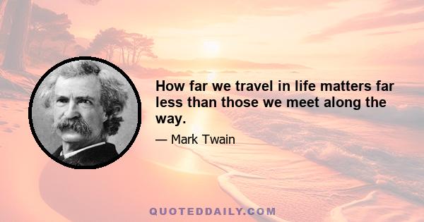 How far we travel in life matters far less than those we meet along the way.