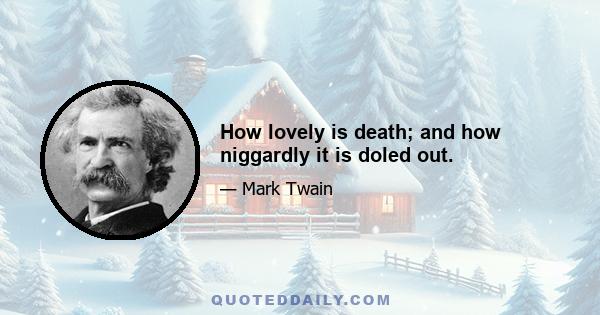 How lovely is death; and how niggardly it is doled out.