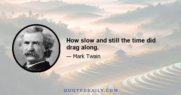 How slow and still the time did drag along.