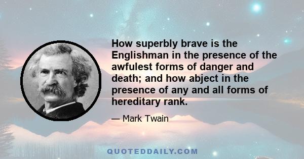 How superbly brave is the Englishman in the presence of the awfulest forms of danger and death; and how abject in the presence of any and all forms of hereditary rank.