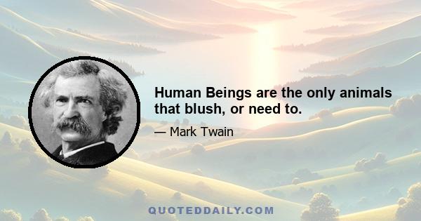 Human Beings are the only animals that blush, or need to.