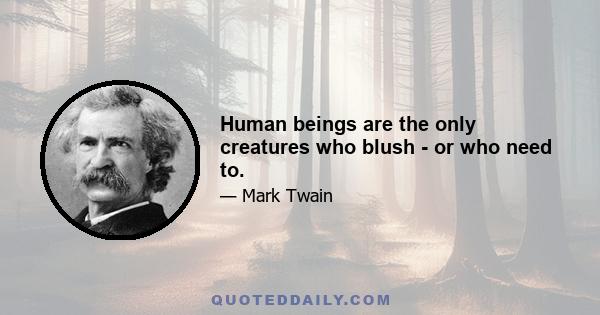 Human beings are the only creatures who blush - or who need to.