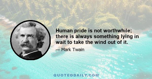 Human pride is not worthwhile; there is always something lying in wait to take the wind out of it.