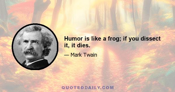 Humor is like a frog; if you dissect it, it dies.