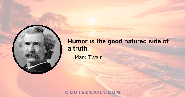 Humor is the good natured side of a truth.