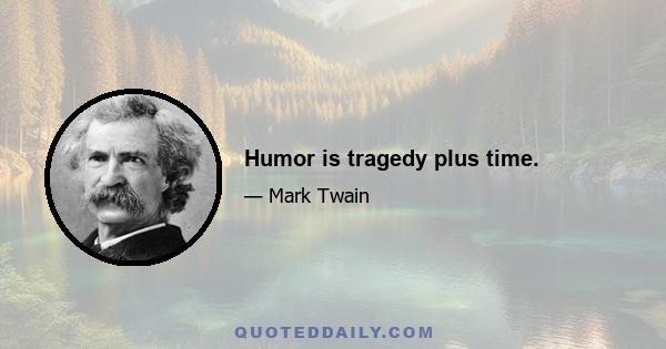 Humor is tragedy plus time.