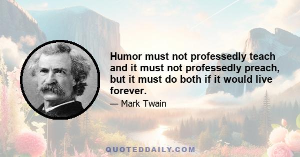 Humor must not professedly teach and it must not professedly preach, but it must do both if it would live forever.