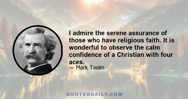 I admire the serene assurance of those who have religious faith. It is wonderful to observe the calm confidence of a Christian with four aces.