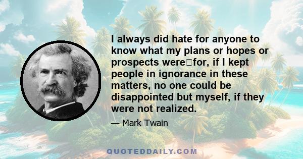 I always did hate for anyone to know what my plans or hopes or prospects werefor, if I kept people in ignorance in these matters, no one could be disappointed but myself, if they were not realized.