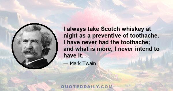 I always take Scotch whiskey at night as a preventive of toothache. I have never had the toothache; and what is more, I never intend to have it.