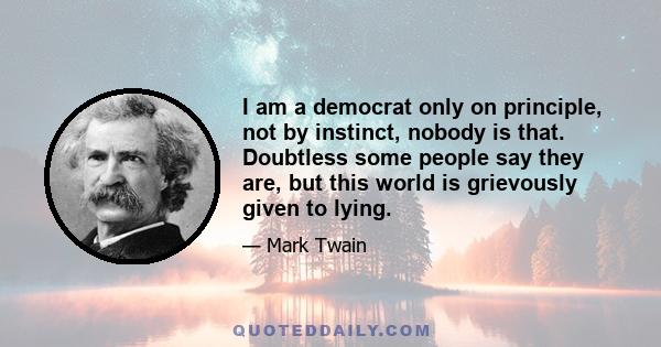 I am a democrat only on principle, not by instinct, nobody is that. Doubtless some people say they are, but this world is grievously given to lying.