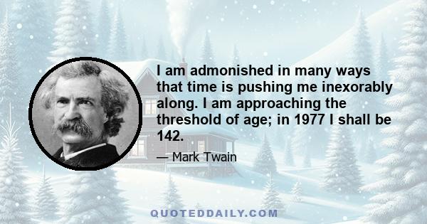 I am admonished in many ways that time is pushing me inexorably along. I am approaching the threshold of age; in 1977 I shall be 142. This is no time to be flitting about the earth. I must cease from the activities