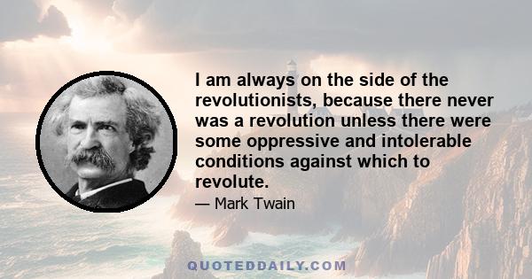 I am always on the side of the revolutionists, because there never was a revolution unless there were some oppressive and intolerable conditions against which to revolute.