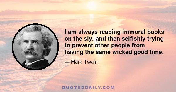 I am always reading immoral books on the sly, and then selfishly trying to prevent other people from having the same wicked good time.