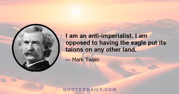 I am an anti-imperialist. I am opposed to having the eagle put its talons on any other land.