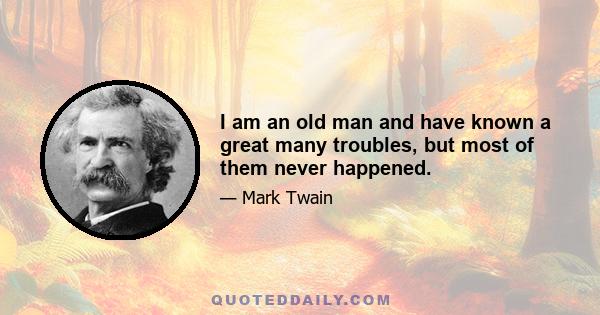 I am an old man and have known a great many troubles, but most of them never happened.