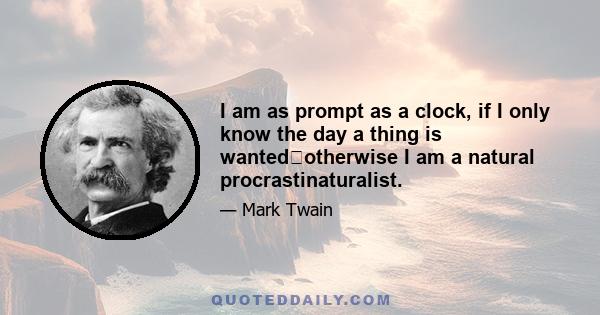 I am as prompt as a clock, if I only know the day a thing is wantedotherwise I am a natural procrastinaturalist.