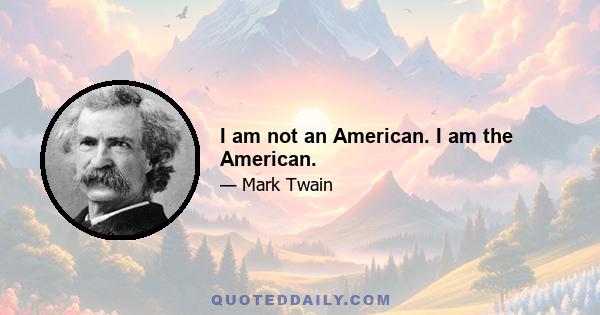 I am not an American. I am the American.