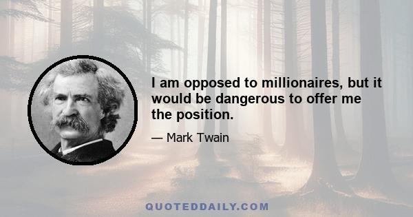 I am opposed to millionaires, but it would be dangerous to offer me the position.